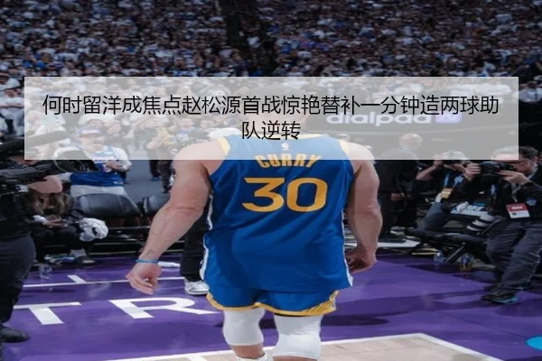 何时留洋成焦点赵松源首战惊艳替补一分钟造两球助队逆转