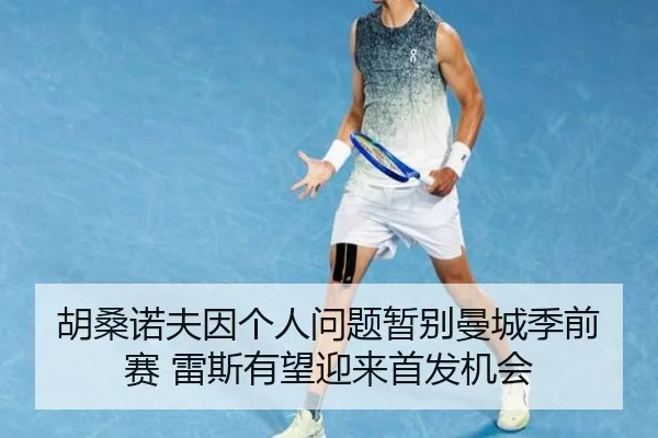 胡桑诺夫因个人问题暂别曼城季前赛 雷斯有望迎来首发机会