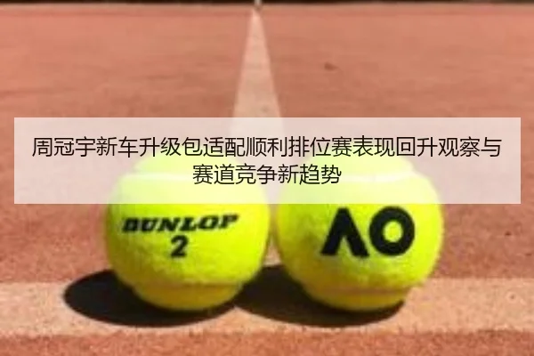 周冠宇新车升级包适配顺利排位赛表现回升观察与赛道竞争新趋势