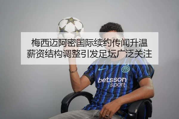 梅西迈阿密国际续约传闻升温 薪资结构调整引发足坛广泛关注
